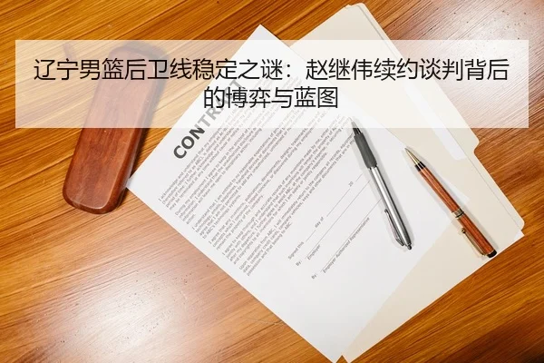 辽宁男篮后卫线稳定之谜：赵继伟续约谈判背后的博弈与蓝图