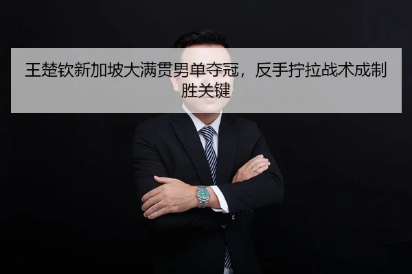 王楚钦新加坡大满贯男单夺冠，反手拧拉战术成制胜关键