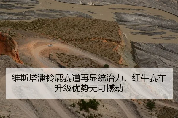 维斯塔潘铃鹿赛道再显统治力，红牛赛车升级优势无可撼动