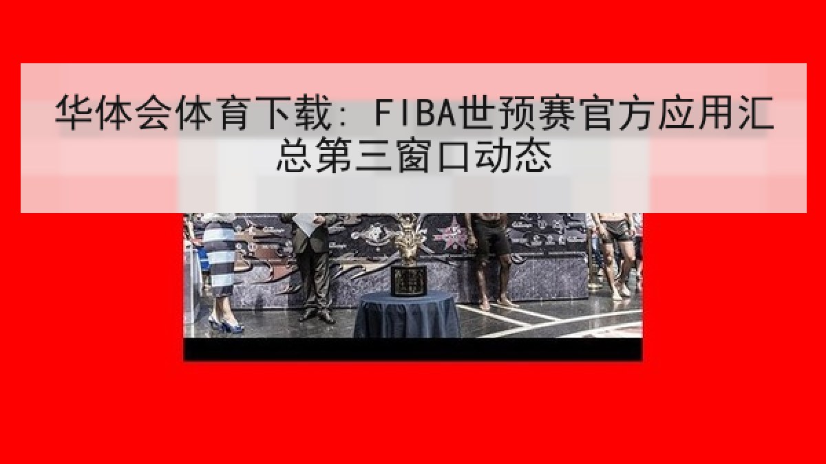华体会体育下载: FIBA世预赛官方应用汇总第三窗口动态