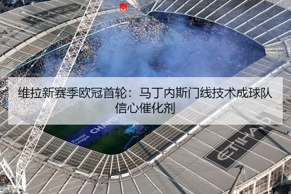 维拉新赛季欧冠首轮：马丁内斯门线技术成球队信心催化剂