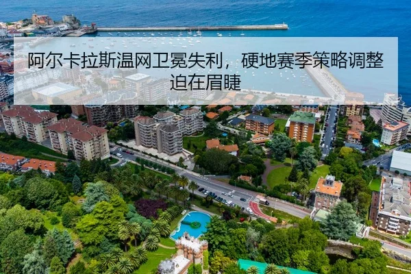 阿尔卡拉斯温网卫冕失利，硬地赛季策略调整迫在眉睫