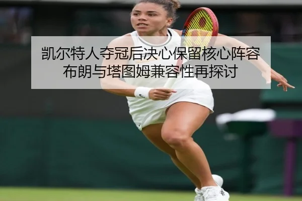 凯尔特人夺冠后决心保留核心阵容 布朗与塔图姆兼容性再探讨