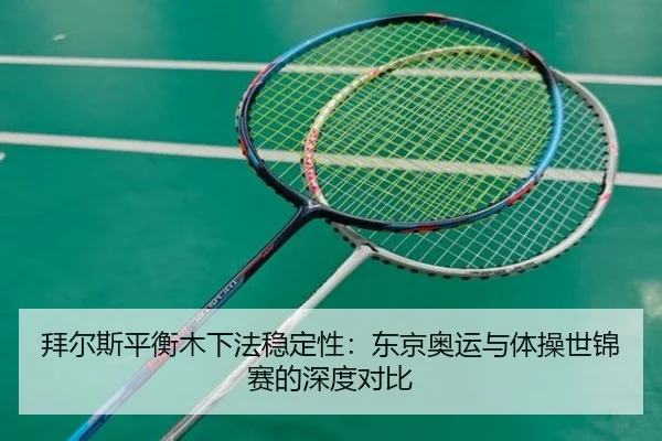 拜尔斯平衡木下法稳定性：东京奥运与体操世锦赛的深度对比