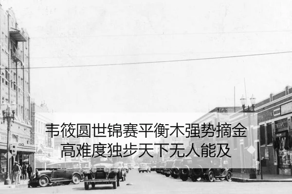 韦筱圆世锦赛平衡木强势摘金 高难度独步天下无人能及
