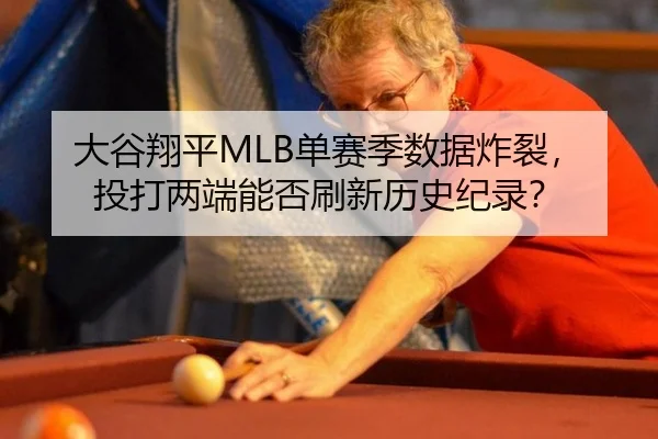 大谷翔平MLB单赛季数据炸裂，投打两端能否刷新历史纪录？