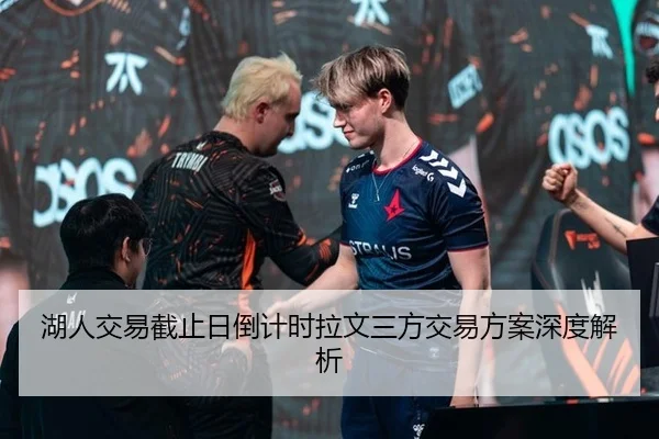 湖人交易截止日倒计时拉文三方交易方案深度解析