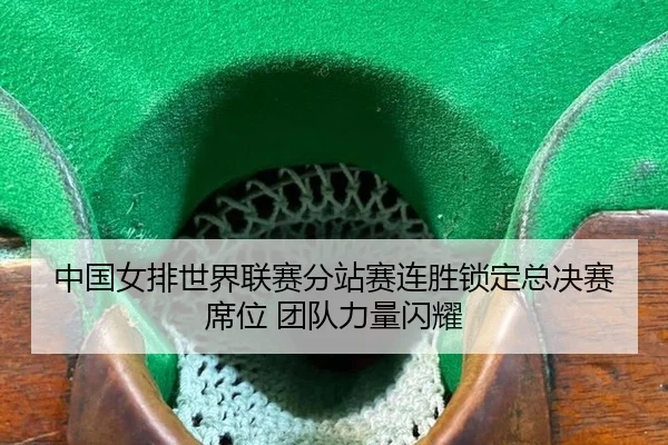 中国女排世界联赛分站赛连胜锁定总决赛席位 团队力量闪耀