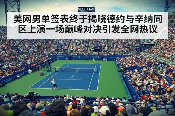 美网男单签表终于揭晓德约与辛纳同区上演一场巅峰对决引发全网热议
