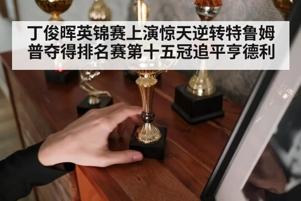 丁俊晖英锦赛上演惊天逆转特鲁姆普夺得排名赛第十五冠追平亨德利