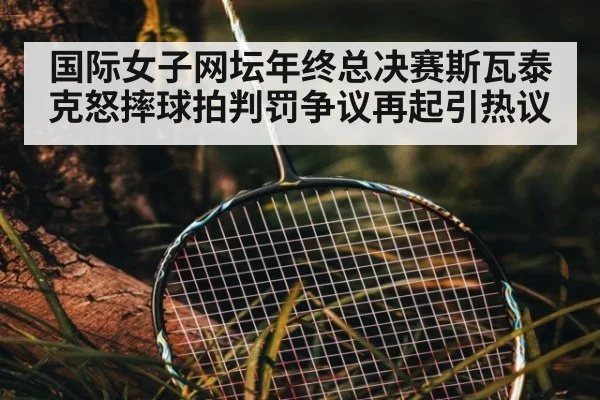 国际女子网坛年终总决赛斯瓦泰克怒摔球拍判罚争议再起引热议