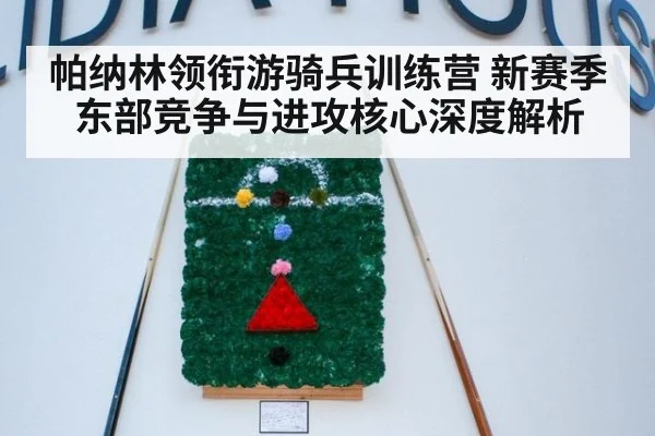 帕纳林领衔游骑兵训练营 新赛季东部竞争与进攻核心深度解析