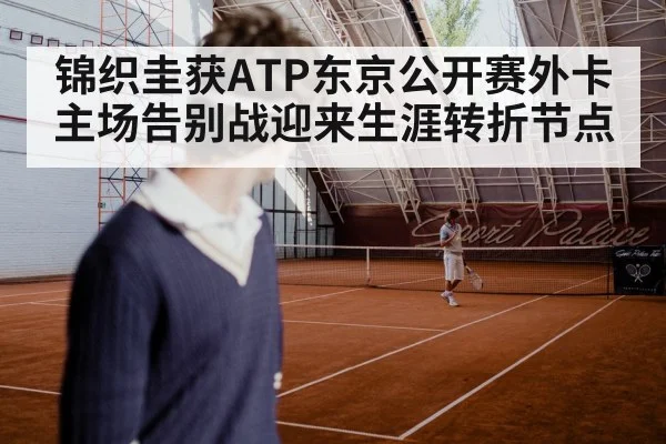 锦织圭获ATP东京公开赛外卡 主场告别战迎来生涯转折节点