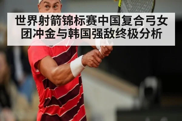 世界射箭锦标赛中国复合弓女团冲金与韩国强敌终极分析